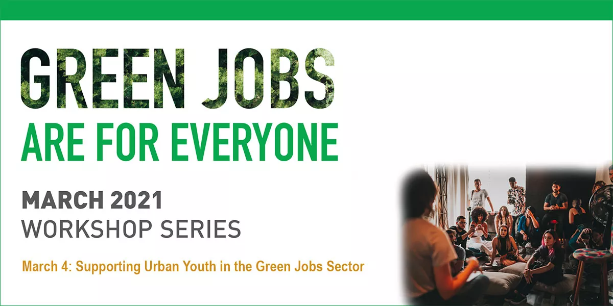 Green Jobs are for everyone logo. March 2021 Workshop Series. March 4, 2021: Supporting Urban Youth in the Green Jobs Sector